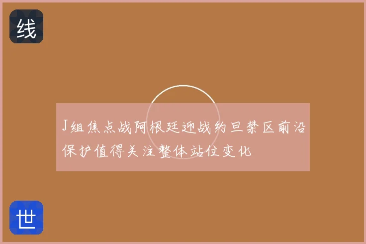 J组焦点战阿根廷迎战约旦禁区前沿保护值得关注整体站位变化