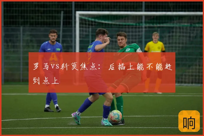 罗马vs科莫焦点:后插上能不能赶到点上