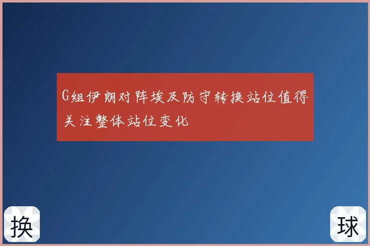 G组伊朗对阵埃及防守转换站位值得关注整体站位变化