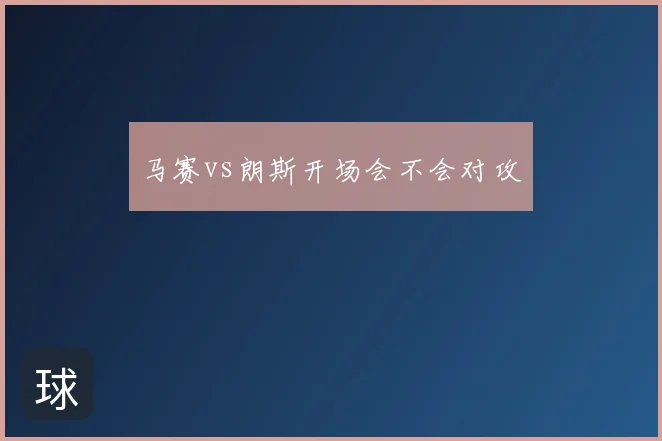 马赛vs朗斯开场会不会对攻