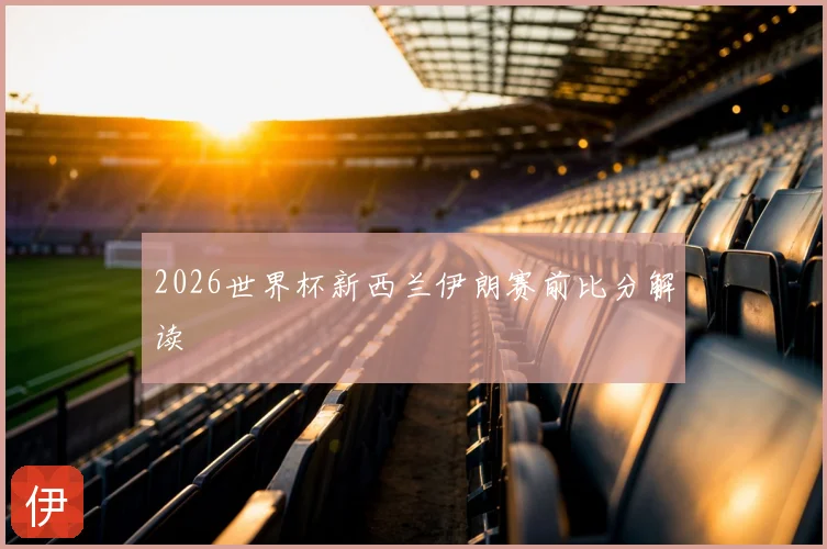 2026世界杯新西兰伊朗赛前比分解读