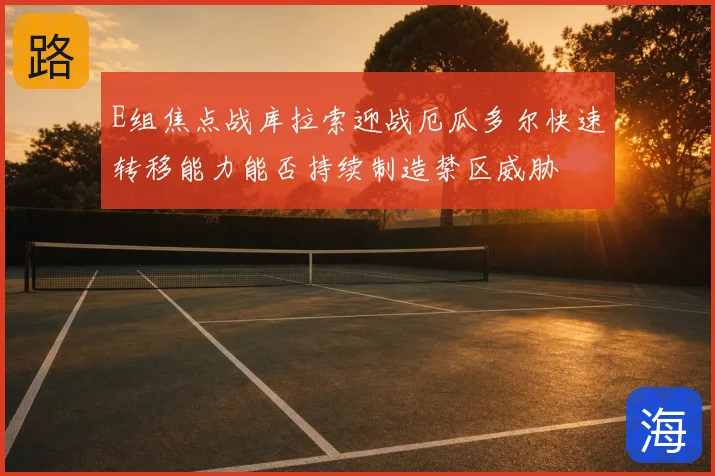 E组焦点战库拉索迎战厄瓜多尔快速转移能力能否持续制造禁区威胁