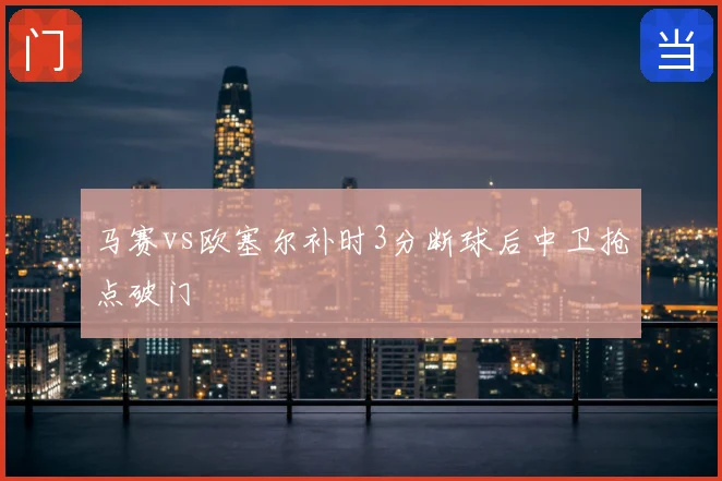 马赛vs欧塞尔补时3分断球后中卫抢点破门