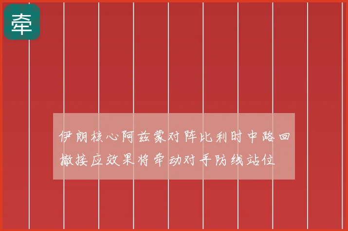 伊朗核心阿兹蒙对阵比利时中路回撤接应效果将牵动对手防线站位