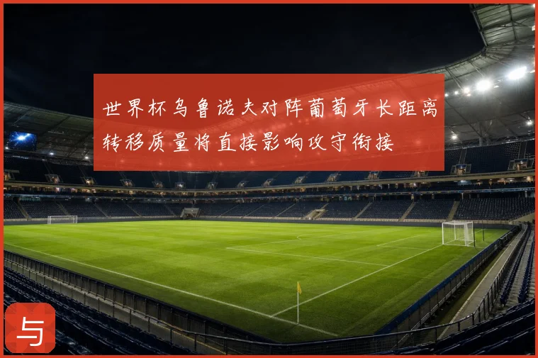 世界杯乌鲁诺夫对阵葡萄牙长距离转移质量将直接影响攻守衔接