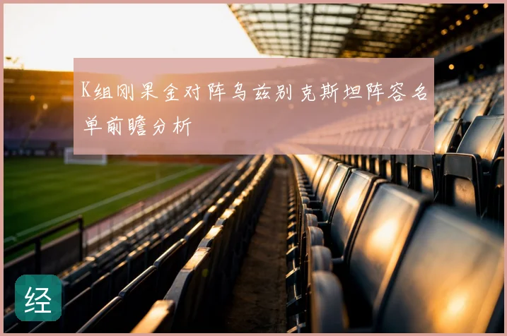 K组刚果金对阵乌兹别克斯坦阵容名单前瞻分析
