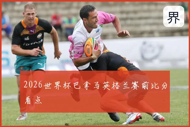 2026世界杯巴拿马英格兰赛前比分看点